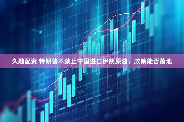 久融配资 特朗普不禁止中国进口伊朗原油，政策能否落地