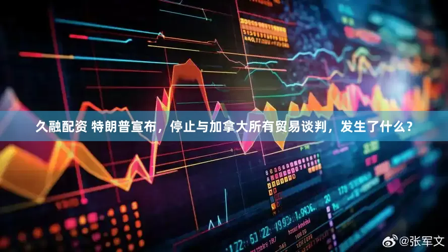 久融配资 特朗普宣布，停止与加拿大所有贸易谈判，发生了什么？
