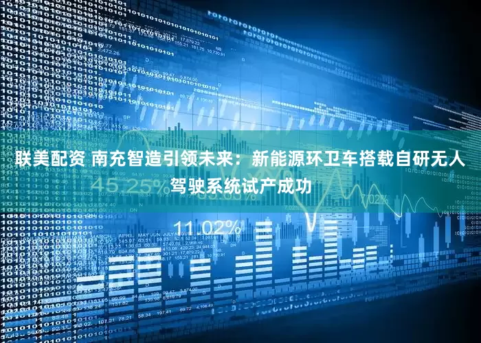 联美配资 南充智造引领未来：新能源环卫车搭载自研无人驾驶系统试产成功