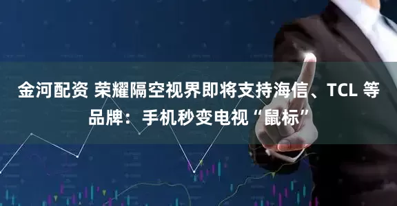 金河配资 荣耀隔空视界即将支持海信、TCL 等品牌：手机秒变电视“鼠标”