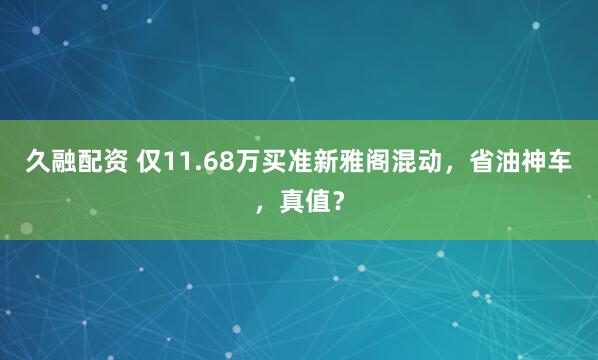 久融配资 仅11.68万买准新雅阁混动，省油神车，真值？