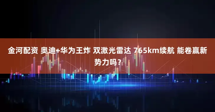 金河配资 奥迪+华为王炸 双激光雷达 765km续航 能卷赢新势力吗？