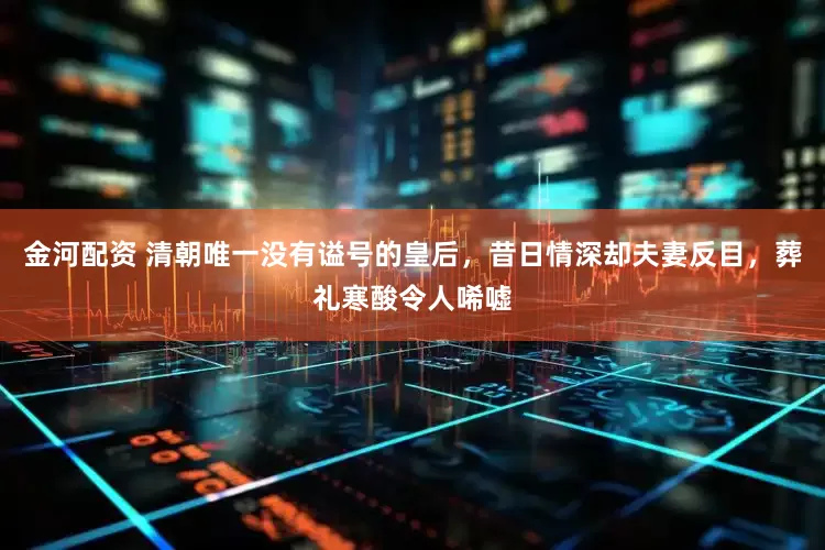 金河配资 清朝唯一没有谥号的皇后，昔日情深却夫妻反目，葬礼寒酸令人唏嘘