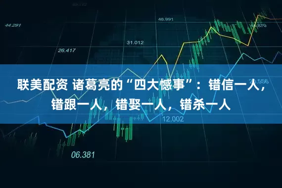 联美配资 诸葛亮的“四大憾事”：错信一人，错跟一人，错娶一人，错杀一人