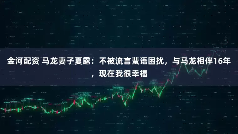 金河配资 马龙妻子夏露：不被流言蜚语困扰，与马龙相伴16年，现在我很幸福