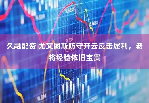 久融配资 尤文图斯防守开云反击犀利，老将经验依旧宝贵