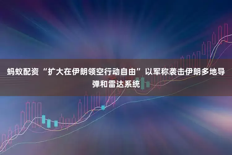 蚂蚁配资 “扩大在伊朗领空行动自由” 以军称袭击伊朗多地导弹和雷达系统