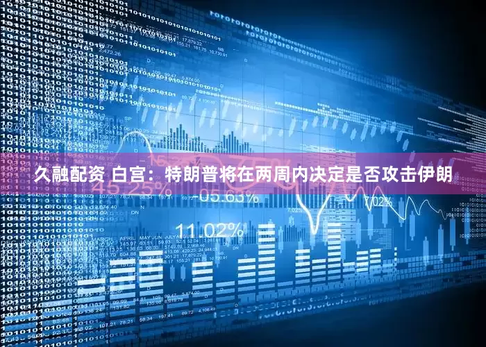 久融配资 白宫：特朗普将在两周内决定是否攻击伊朗