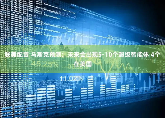 联美配资 马斯克预测：未来会出现5-10个超级智能体 4个在美国