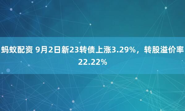 蚂蚁配资 9月2日新23转债上涨3.29%，转股溢价率22.22%