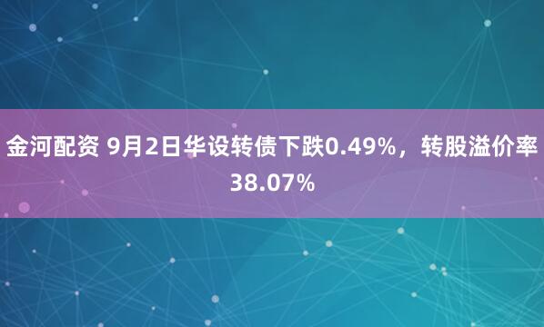 金河配资 9月2日华设转债下跌0.49%，转股溢价率38.07%