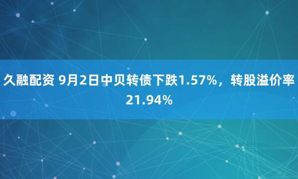 久融配资 9月2日中贝转债下跌1.57%，转股溢价率21.94%